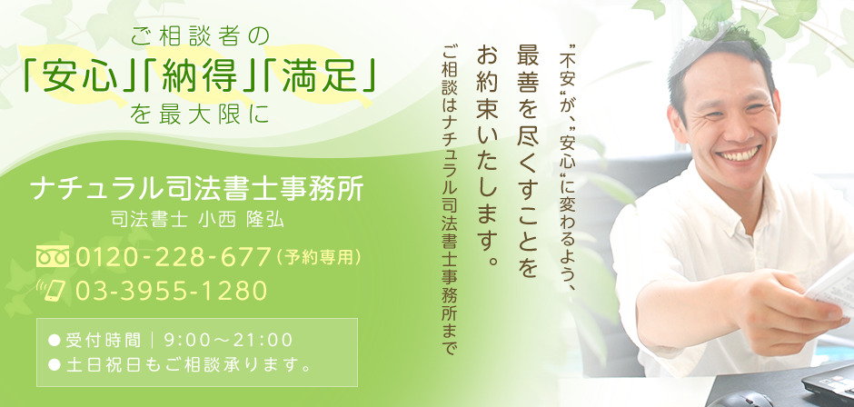 ご相談者の「安心」「納得」「満足」を最大限に　＂不安＂が、＂安心＂に変わるよう、最善を尽くすことをお約束いたします。ご相談はナチュラル司法書士事務所まで　ナチュラル司法書士事務所 tel:0120-228-677 tel:03-3955-1280
